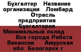 Бухгалтер › Название организации ­ Ломбард №1 › Отрасль предприятия ­ Бухгалтерия › Минимальный оклад ­ 11 000 - Все города Работа » Вакансии   . Амурская обл.,Белогорск г.